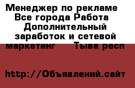 Менеджер по рекламе - Все города Работа » Дополнительный заработок и сетевой маркетинг   . Тыва респ.